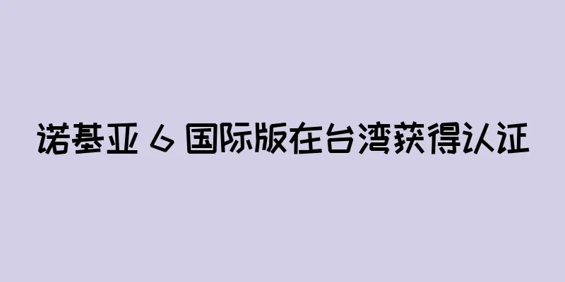 诺基亚 6 国际版在台湾获得认证
