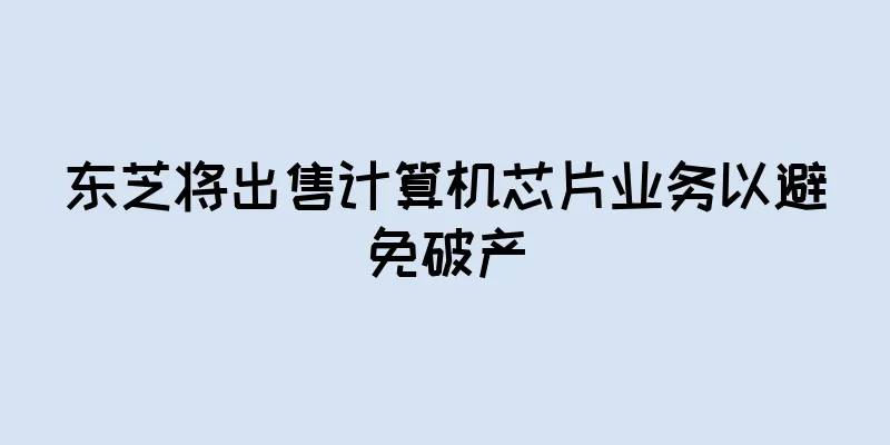 东芝将出售计算机芯片业务以避免破产