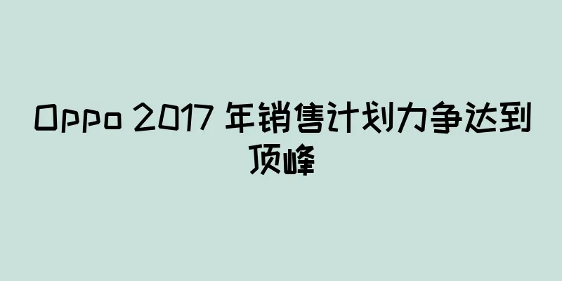 Oppo 2017 年销售计划力争达到顶峰