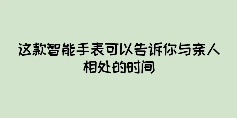 这款智能手表可以告诉你与亲人相处的时间