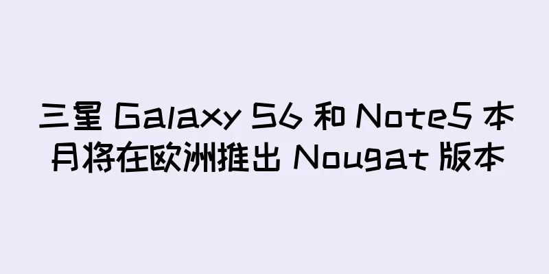 三星 Galaxy S6 和 Note5 本月将在欧洲推出 Nougat 版本