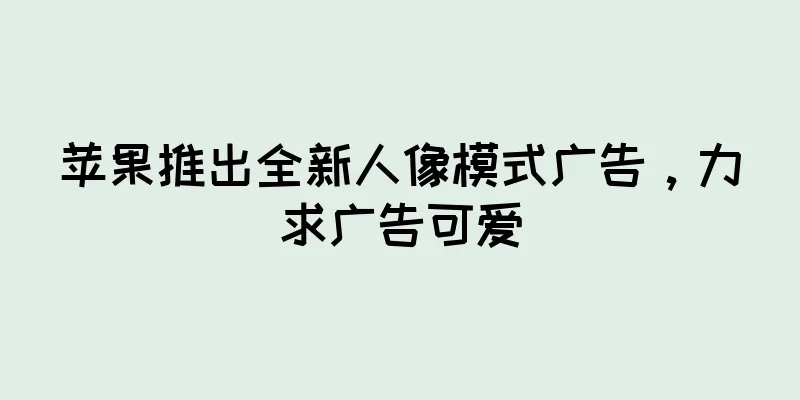 苹果推出全新人像模式广告，力求广告可爱