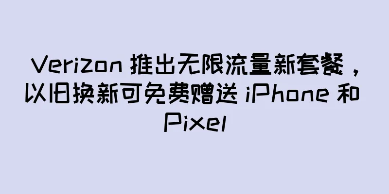 Verizon 推出无限流量新套餐，以旧换新可免费赠送 iPhone 和 Pixel