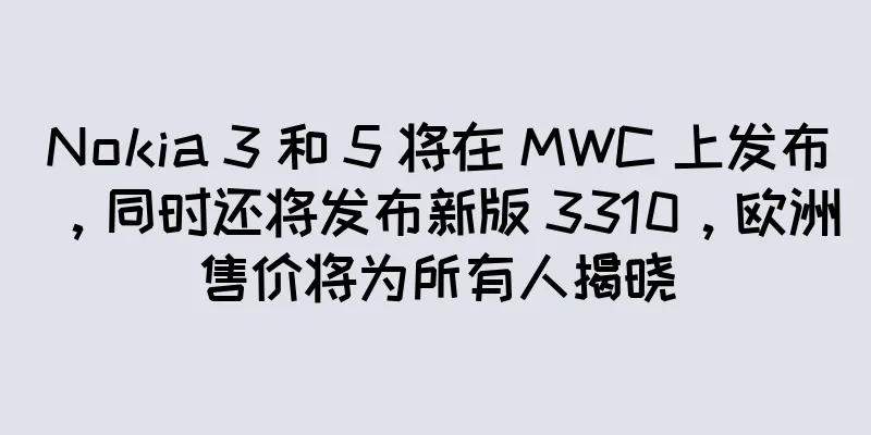 Nokia 3 和 5 将在 MWC 上发布，同时还将发布新版 3310，欧洲售价将为所有人揭晓