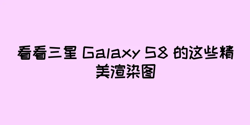 看看三星 Galaxy S8 的这些精美渲染图
