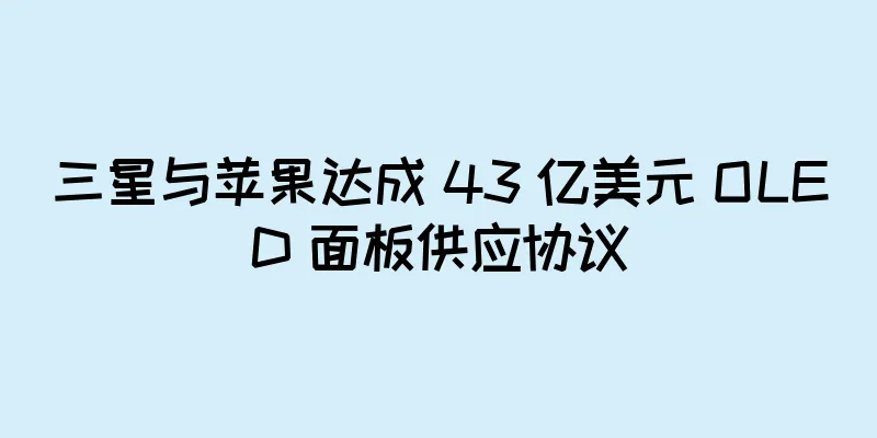 三星与苹果达成 43 亿美元 OLED 面板供应协议