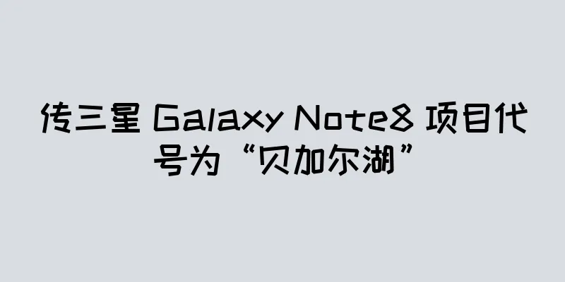 传三星 Galaxy Note8 项目代号为“贝加尔湖”