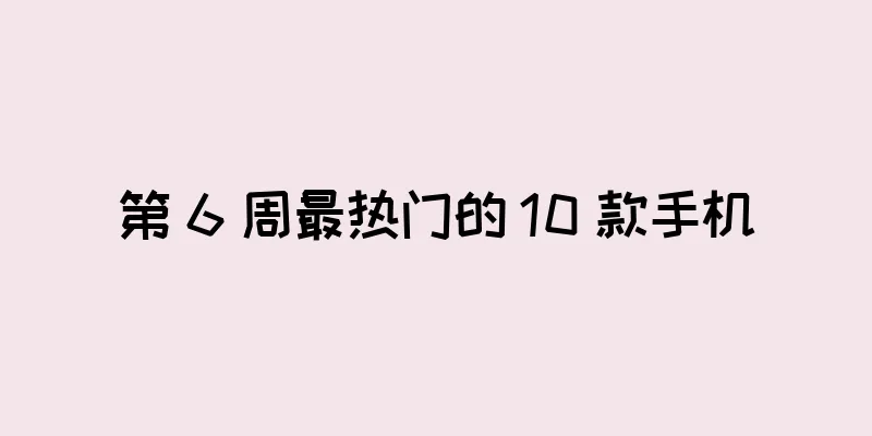 第 6 周最热门的 10 款手机