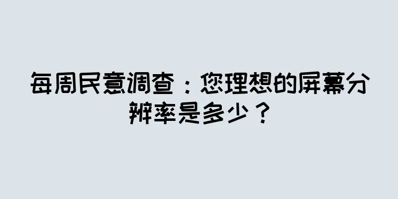 每周民意调查：您理想的屏幕分辨率是多少？