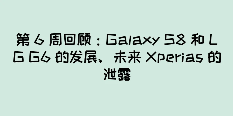 第 6 周回顾：Galaxy S8 和 LG G6 的发展、未来 Xperias 的泄露