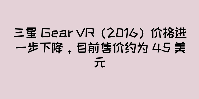 三星 Gear VR（2016）价格进一步下降，目前售价约为 45 美元