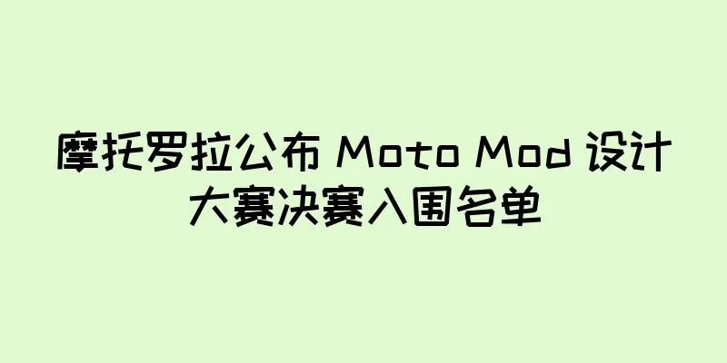 摩托罗拉公布 Moto Mod 设计大赛决赛入围名单