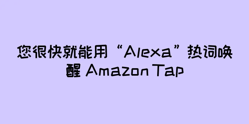 您很快就能用“Alexa”热词唤醒 Amazon Tap