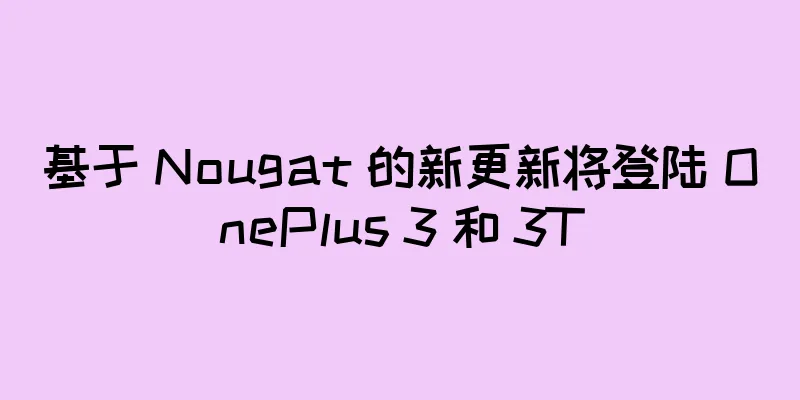 基于 Nougat 的新更新将登陆 OnePlus 3 和 3T
