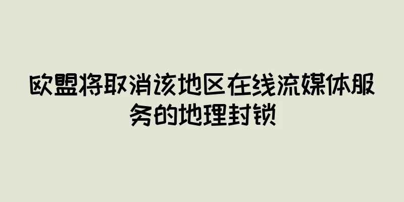 欧盟将取消该地区在线流媒体服务的地理封锁