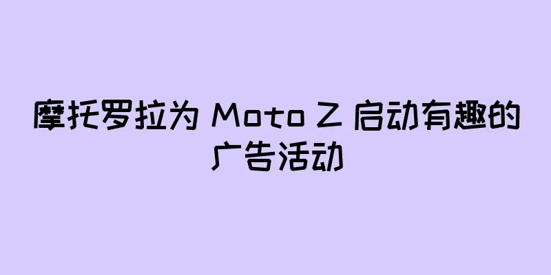 摩托罗拉为 Moto Z 启动有趣的广告活动