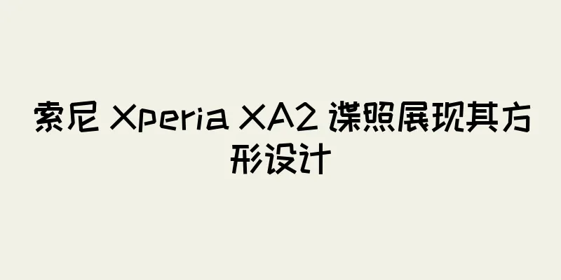 索尼 Xperia XA2 谍照展现其方形设计