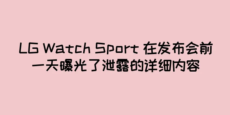 LG Watch Sport 在发布会前一天曝光了泄露的详细内容