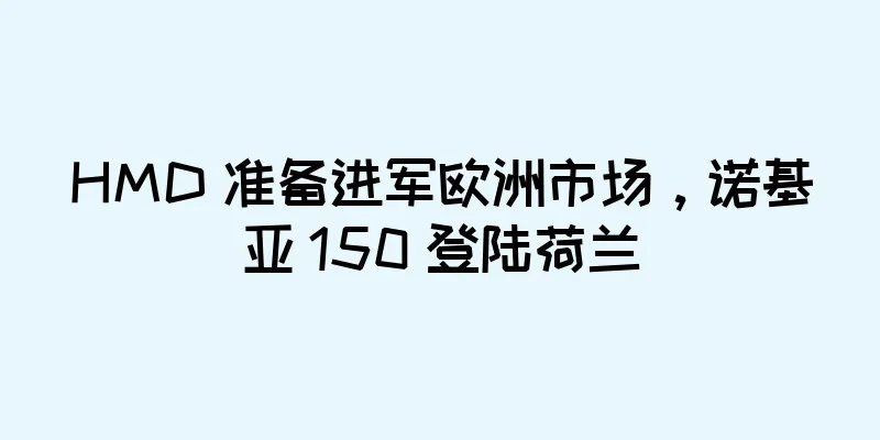 HMD 准备进军欧洲市场，诺基亚 150 登陆荷兰