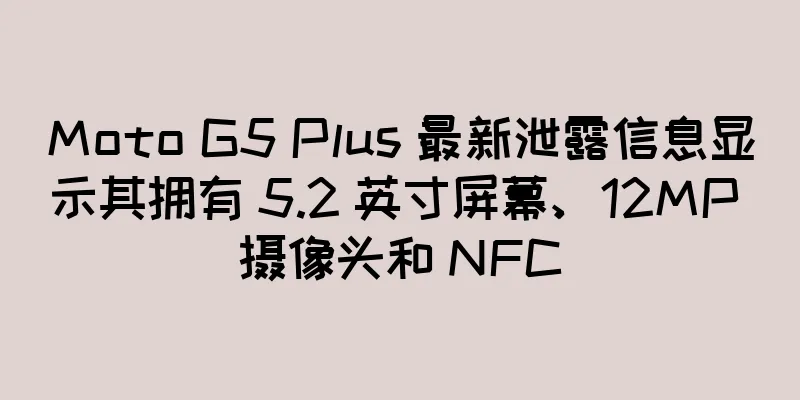Moto G5 Plus 最新泄露信息显示其拥有 5.2 英寸屏幕、12MP 摄像头和 NFC