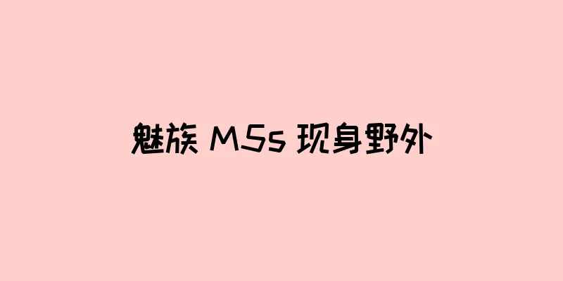 魅族 M5s 现身野外