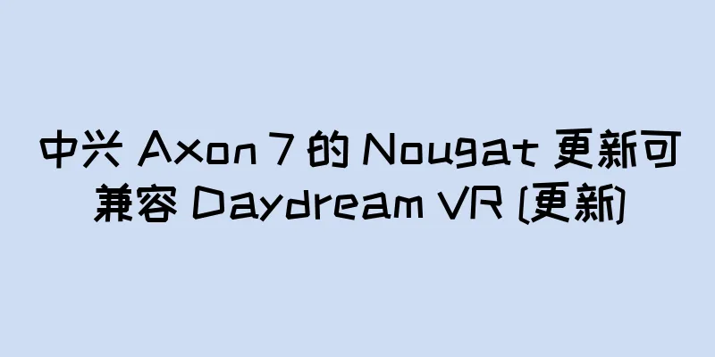 中兴 Axon 7 的 Nougat 更新可兼容 Daydream VR [更新]