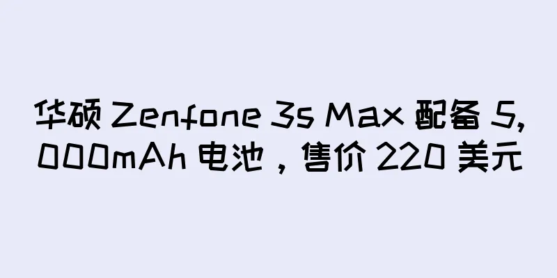 华硕 Zenfone 3s Max 配备 5,000mAh 电池，售价 220 美元