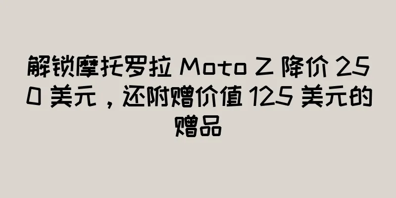 解锁摩托罗拉 Moto Z 降价 250 美元，还附赠价值 125 美元的赠品