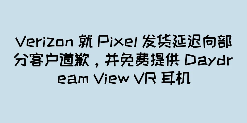 Verizon 就 Pixel 发货延迟向部分客户道歉，并免费提供 Daydream View VR 耳机