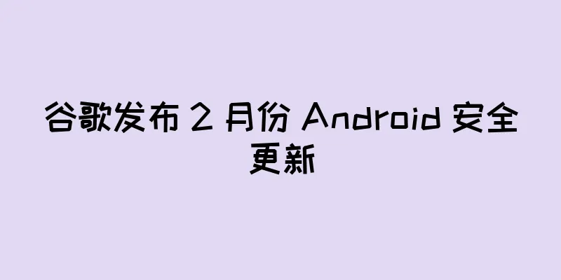 谷歌发布 2 月份 Android 安全更新