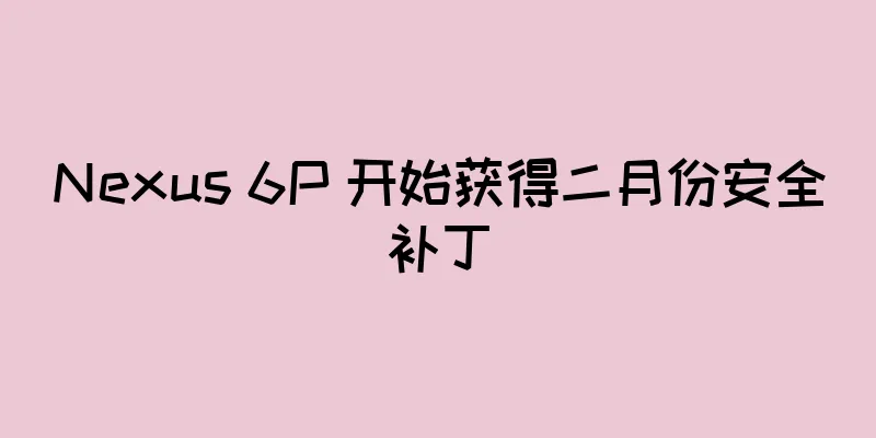 Nexus 6P 开始获得二月份安全补丁