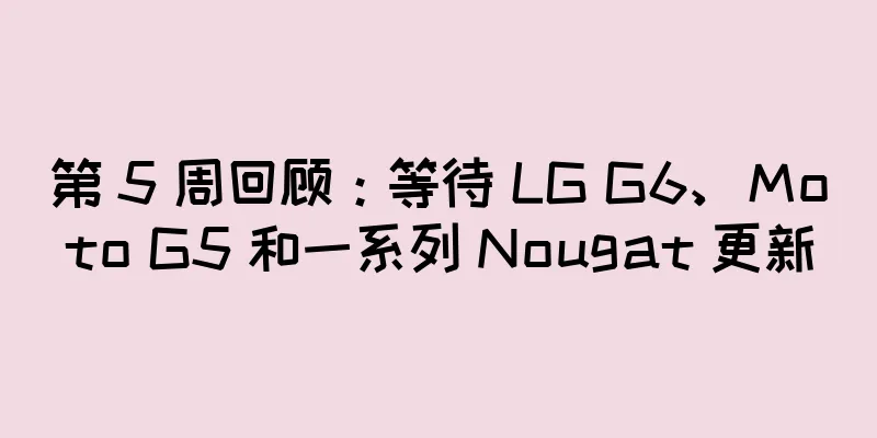 第 5 周回顾：等待 LG G6、Moto G5 和一系列 Nougat 更新