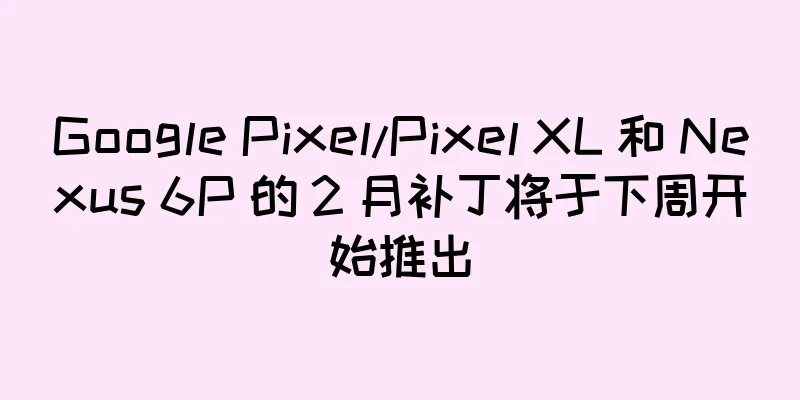 Google Pixel/Pixel XL 和 Nexus 6P 的 2 月补丁将于下周开始推出