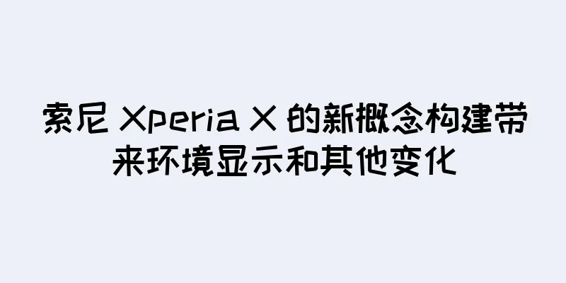 索尼 Xperia X 的新概念构建带来环境显示和其他变化