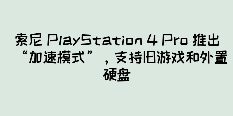 索尼 PlayStation 4 Pro 推出“加速模式”，支持旧游戏和外置硬盘
