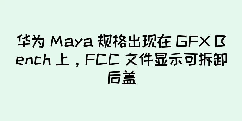 华为 Maya 规格出现在 GFX Bench 上，FCC 文件显示可拆卸后盖