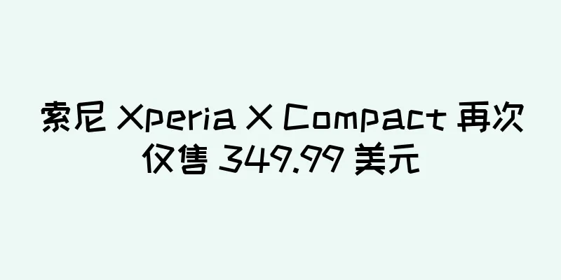 索尼 Xperia X Compact 再次仅售 349.99 美元