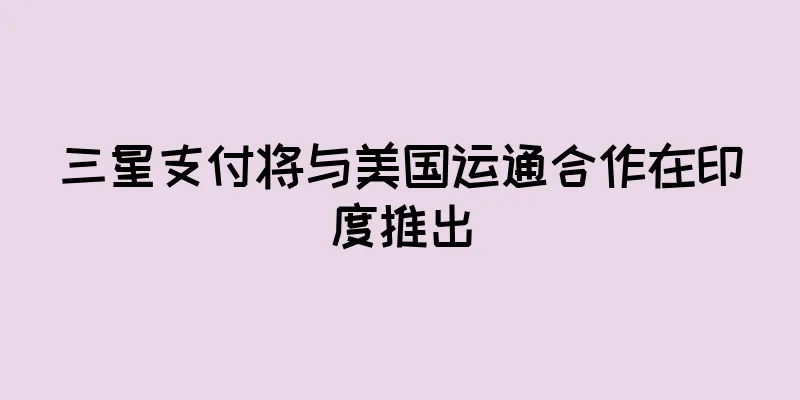 三星支付将与美国运通合作在印度推出