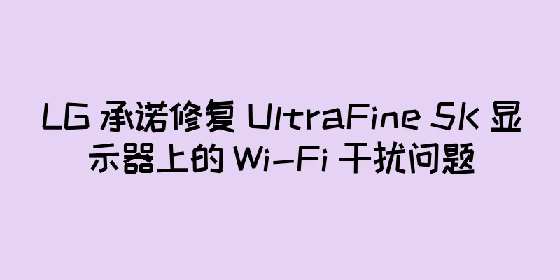 LG 承诺修复 UltraFine 5K 显示器上的 Wi-Fi 干扰问题