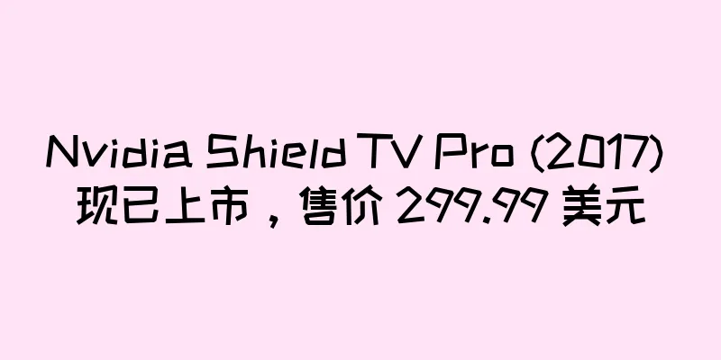Nvidia Shield TV Pro (2017) 现已上市，售价 299.99 美元