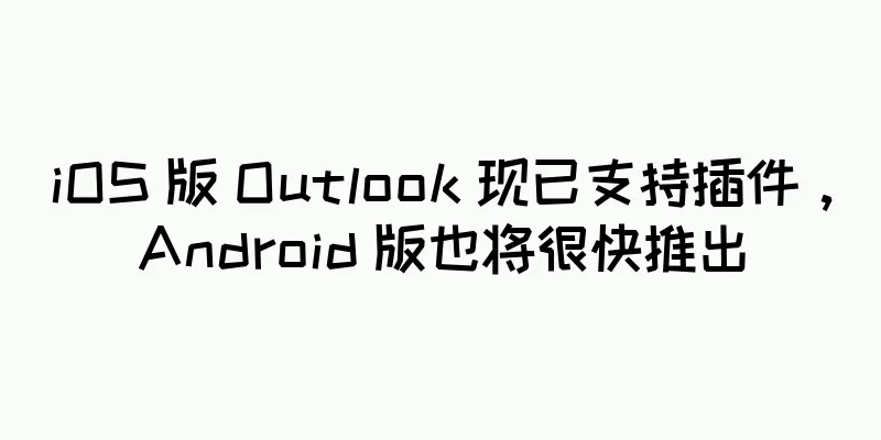 iOS 版 Outlook 现已支持插件，Android 版也将很快推出
