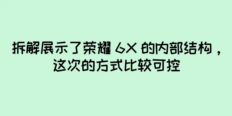 拆解展示了荣耀 6X 的内部结构，这次的方式比较可控