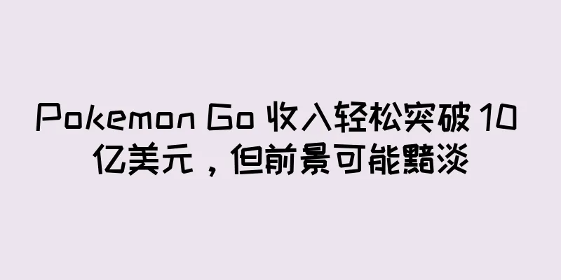 Pokemon Go 收入轻松突破 10 亿美元，但前景可能黯淡
