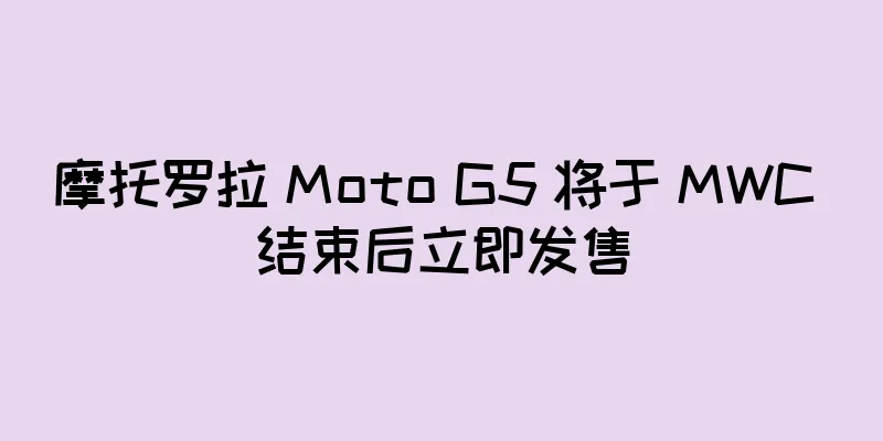 摩托罗拉 Moto G5 将于 MWC 结束后立即发售