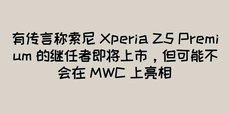 有传言称索尼 Xperia Z5 Premium 的继任者即将上市，但可能不会在 MWC 上亮相