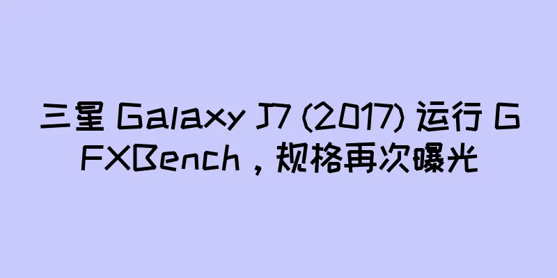 三星 Galaxy J7 (2017) 运行 GFXBench，规格再次曝光