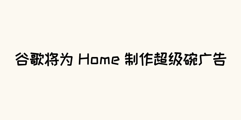 谷歌将为 Home 制作超级碗广告