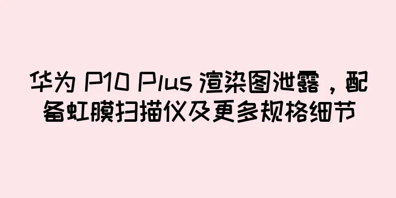 华为 P10 Plus 渲染图泄露，配备虹膜扫描仪及更多规格细节
