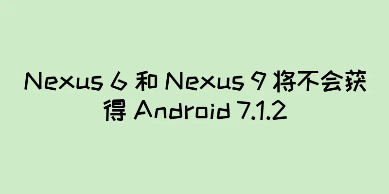 Nexus 6 和 Nexus 9 将不会获得 Android 7.1.2