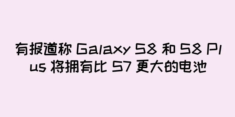 有报道称 Galaxy S8 和 S8 Plus 将拥有比 S7 更大的电池